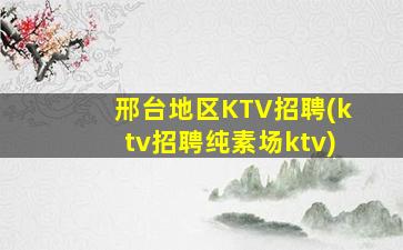 邢台地区KTV招聘(ktv招聘纯素场ktv)